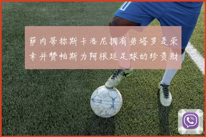 萨内蒂称斯卡洛尼拥有劳塔罗是荣幸并赞帕斯为阿根廷足球的珍贵财富