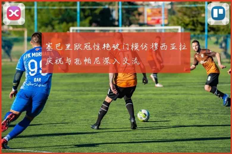 塞巴里欧冠惊艳破门模仿穆西亚拉庆祝与孔帕尼深入交流