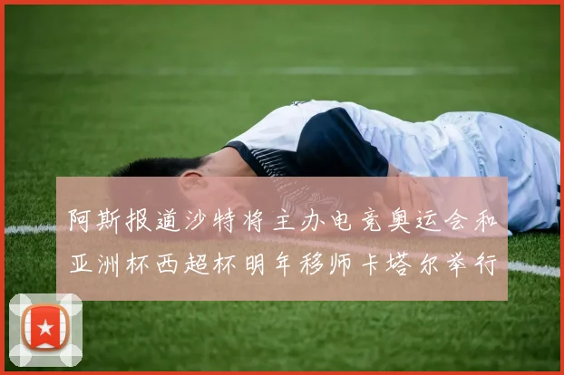 阿斯报道沙特将主办电竞奥运会和亚洲杯西超杯明年移师卡塔尔举行