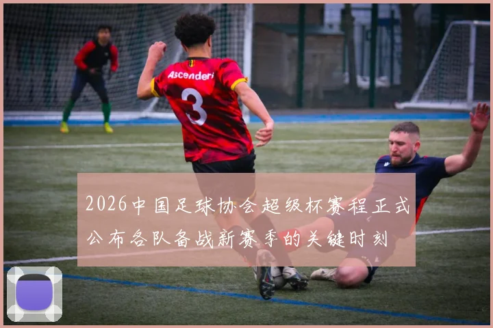 2026中国足球协会超级杯赛程正式公布各队备战新赛季的关键时刻