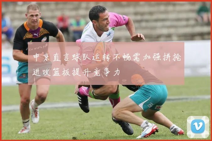 申京直言球队运转不畅需加强拼抢进攻篮板提升竞争力