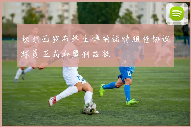切尔西宣布终止博纳诺特租借协议球员正式加盟利兹联
