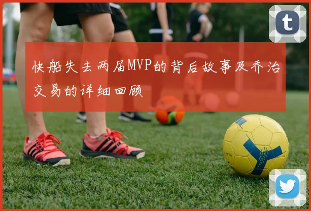 快船失去两届MVP的背后故事及乔治交易的详细回顾