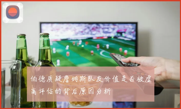 伯德质疑詹姆斯队友价值是否被虚高评估的背后原因分析
