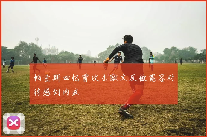 帕金斯回忆曾攻击欧文反被宽容对待感到内疚