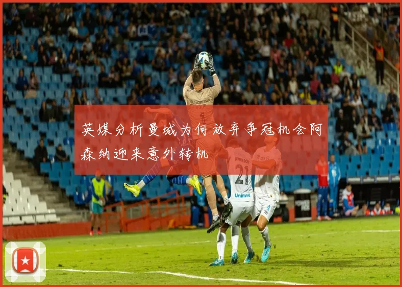 英媒分析曼城为何放弃争冠机会阿森纳迎来意外转机