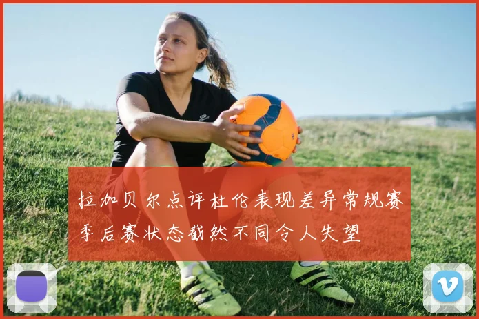 拉加贝尔点评杜伦表现差异常规赛季后赛状态截然不同令人失望