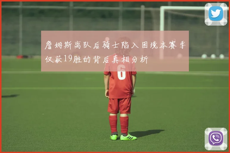 詹姆斯离队后骑士陷入困境本赛季仅获19胜的背后真相分析