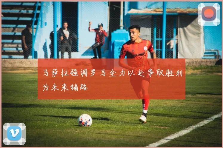马萨拉强调罗马全力以赴争取胜利为未来铺路