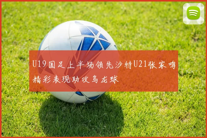 U19国足上半场领先沙特U21张家鸣精彩表现助攻乌龙球
