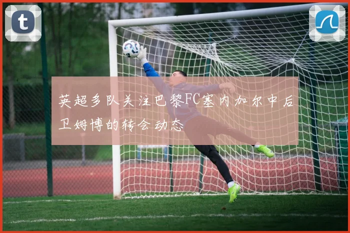 英超多队关注巴黎FC塞内加尔中后卫姆博的转会动态
